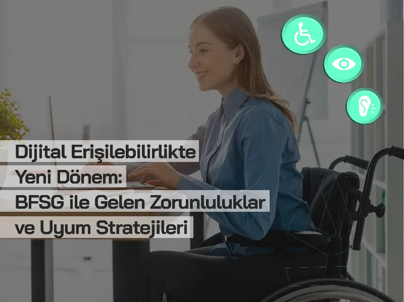 Dijital Erişilebilirlikte Yeni Dönem: BFSG ile Gelen Zorunluluklar ve Uyum Stratejileri